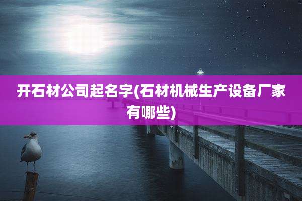 开石材公司起名字(石材机械生产设备厂家有哪些)