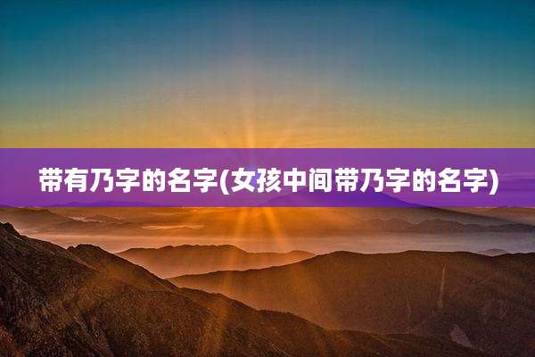 带有乃字的名字(女孩中间带乃字的名字)