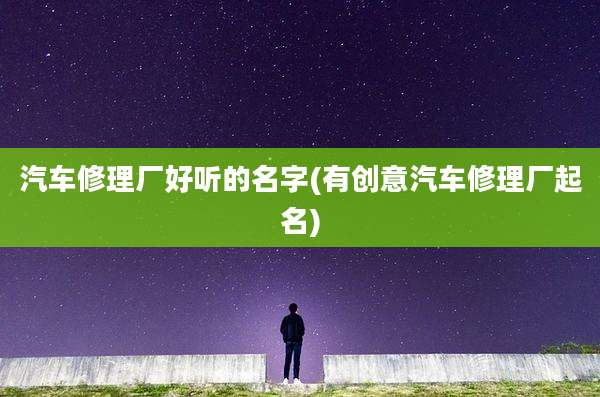 汽车修理厂好听的名字(有创意汽车修理厂起名)