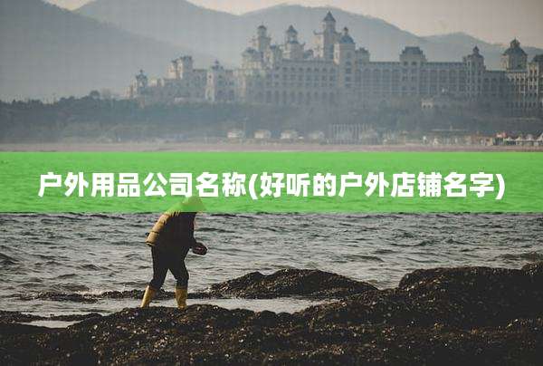 户外用品公司名称(好听的户外店铺名字)