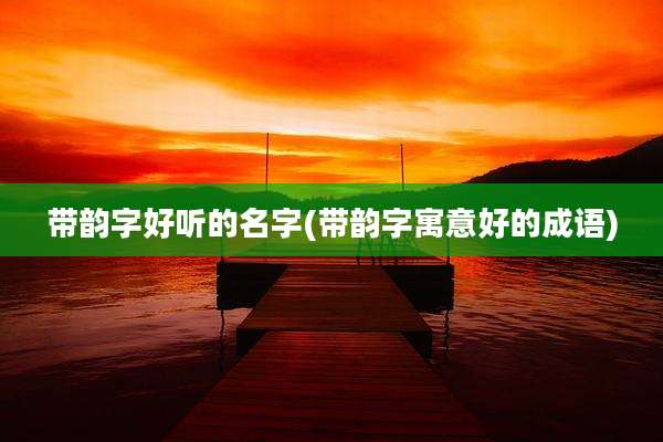 带韵字好听的名字(带韵字寓意好的成语)