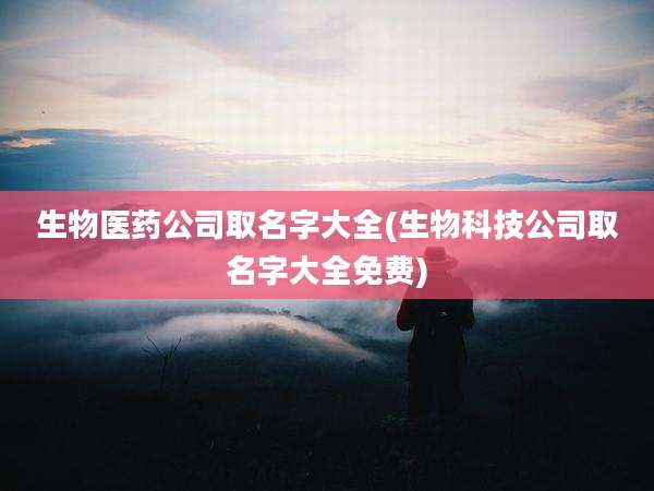 生物医药公司取名字大全(生物科技公司取名字大全免费)