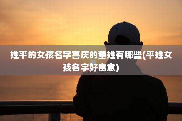 姓平的女孩名字喜庆的董姓有哪些(平姓女孩名字好寓意)