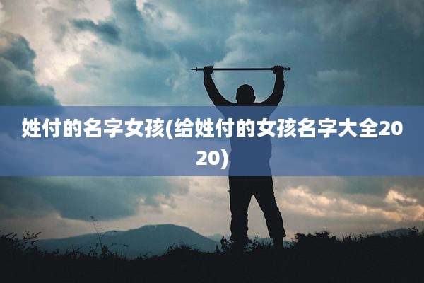 姓付的名字女孩(给姓付的女孩名字大全2020)