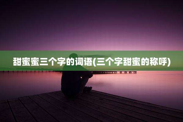 甜蜜蜜三个字的词语(三个字甜蜜的称呼)