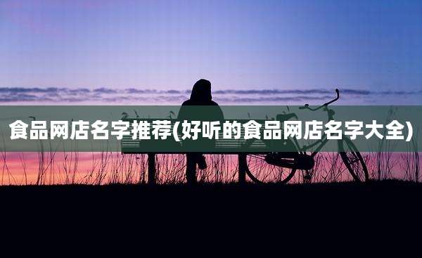 食品网店名字推荐(好听的食品网店名字大全)