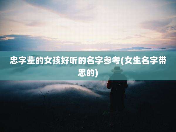 忠字辈的女孩好听的名字参考(女生名字带忠的)