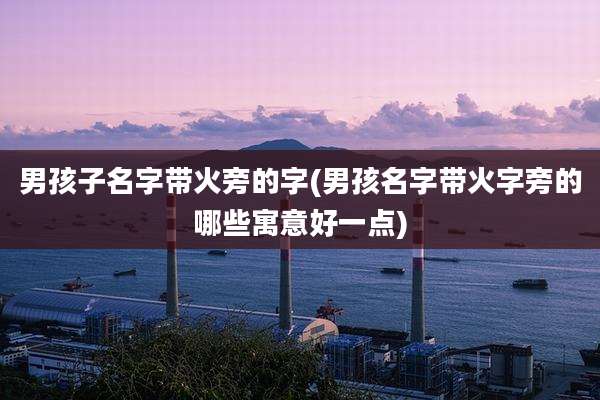 男孩子名字带火旁的字(男孩名字带火字旁的哪些寓意好一点)