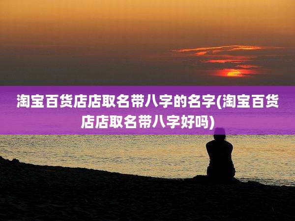 淘宝百货店店取名带八字的名字(淘宝百货店店取名带八字好吗)