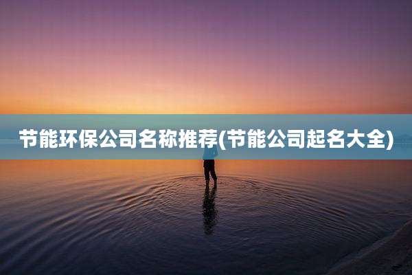 节能环保公司名称推荐(节能公司起名大全)