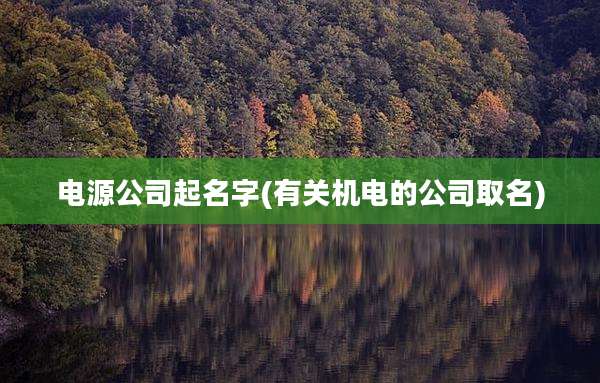 电源公司起名字(有关机电的公司取名)
