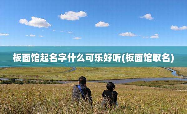 板面馆起名字什么可乐好听(板面馆取名)