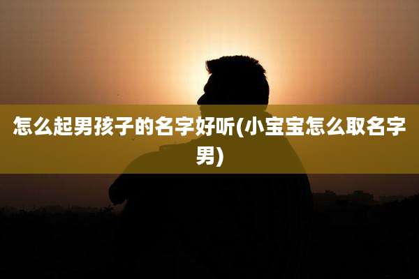 怎么起男孩子的名字好听(小宝宝怎么取名字男)