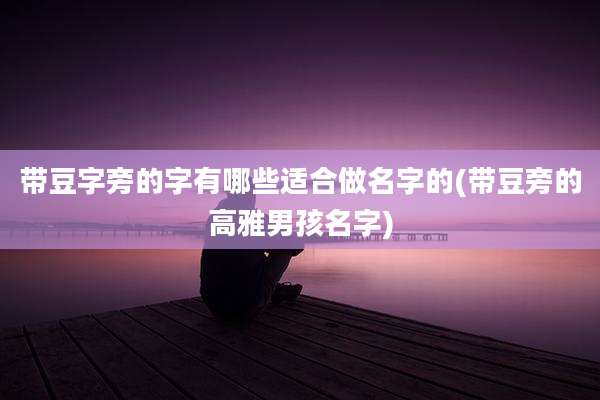 带豆字旁的字有哪些适合做名字的(带豆旁的高雅男孩名字)