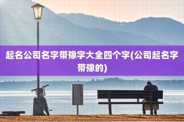 起名公司名字带豫字大全四个字(公司起名字带豫的)