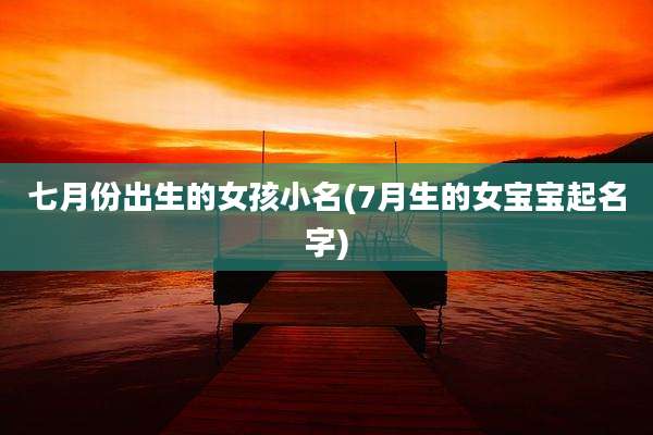 七月份出生的女孩小名(7月生的女宝宝起名字)