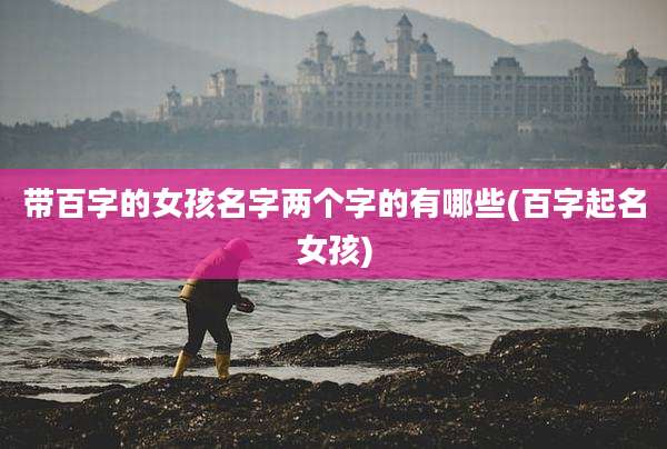 带百字的女孩名字两个字的有哪些(百字起名女孩)