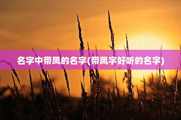 名字中带凤的名字(带凤字好听的名字)