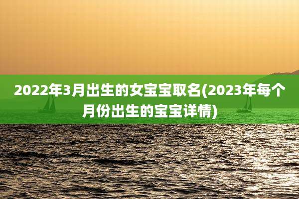 2022年3月出生的女宝宝取名(2023年每个月份出生的宝宝详情)
