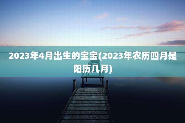 2023年4月出生的宝宝(2023年农历四月是阳历几月)