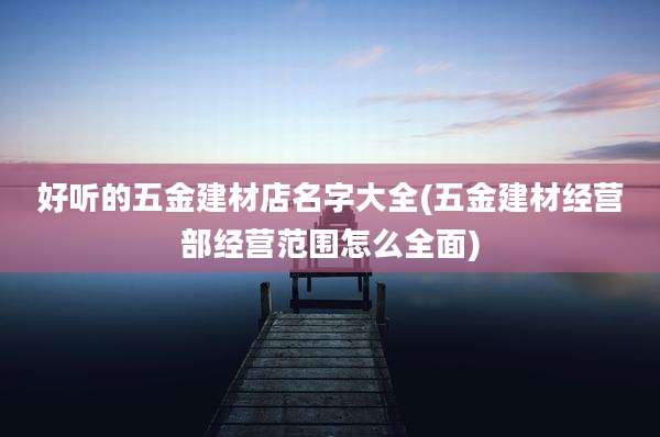 好听的五金建材店名字大全(五金建材经营部经营范围怎么全面)