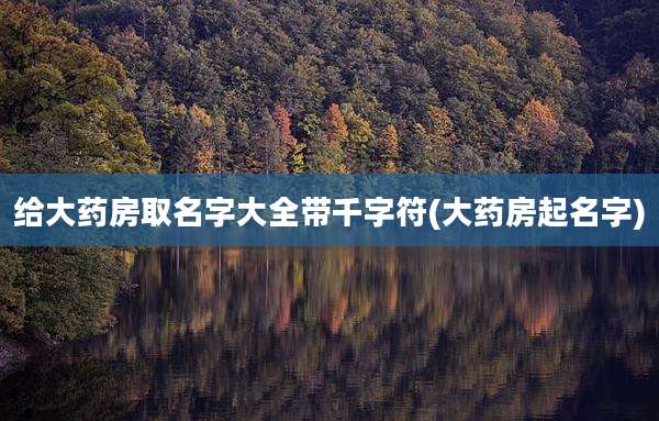给大药房取名字大全带千字符(大药房起名字)