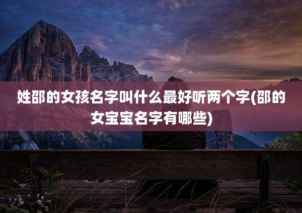 姓邵的女孩名字叫什么最好听两个字(邵的女宝宝名字有哪些)