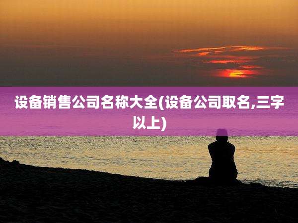 设备销售公司名称大全(设备公司取名,三字以上)