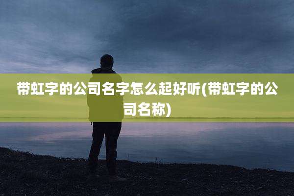 带虹字的公司名字怎么起好听(带虹字的公司名称)