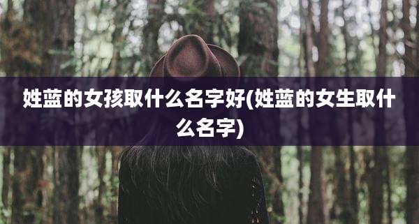 姓蓝的女孩取什么名字好(姓蓝的女生取什么名字)