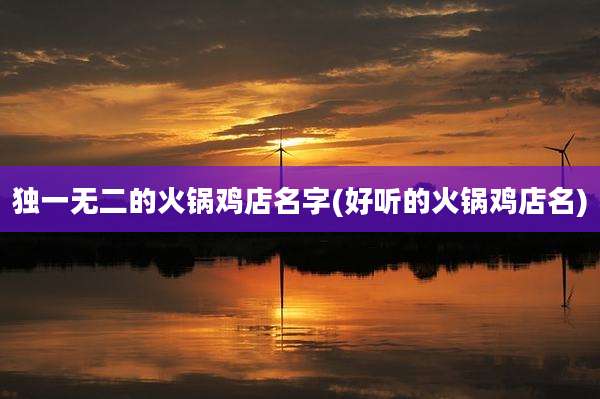 独一无二的火锅鸡店名字(好听的火锅鸡店名)