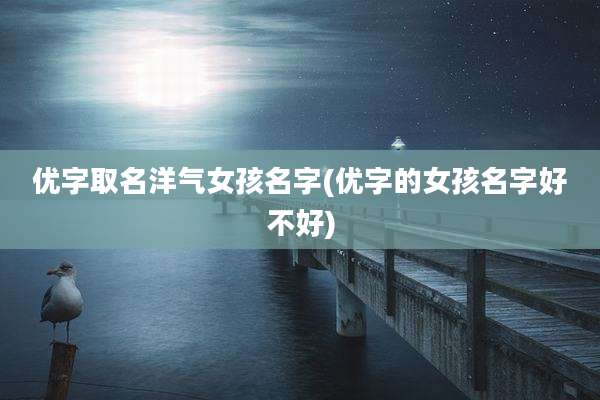 优字取名洋气女孩名字(优字的女孩名字好不好)