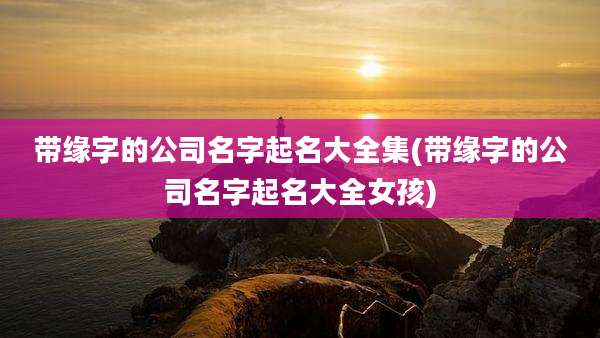 带缘字的公司名字起名大全集(带缘字的公司名字起名大全女孩)