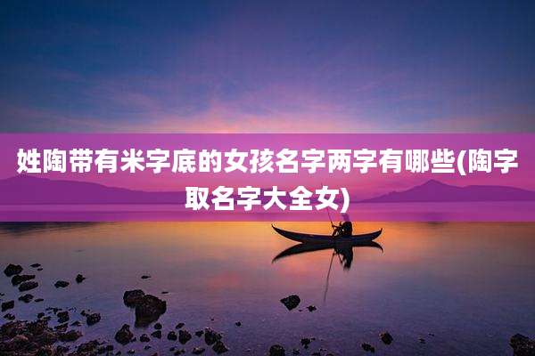 姓陶带有米字底的女孩名字两字有哪些(陶字取名字大全女)