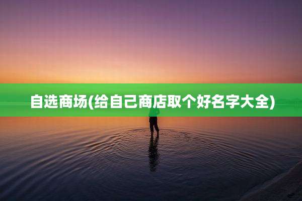 自选商场(给自己商店取个好名字大全)