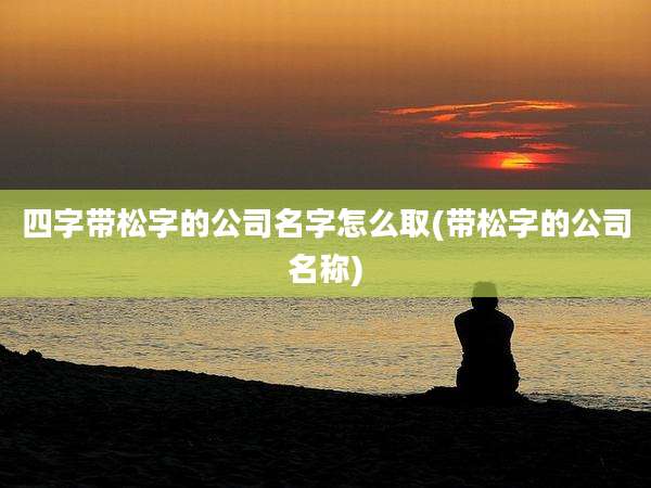 四字带松字的公司名字怎么取(带松字的公司名称)