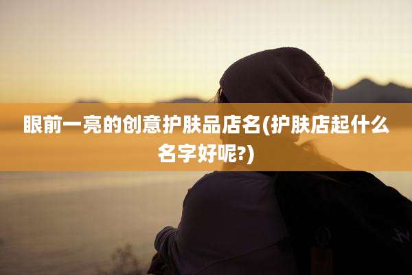 眼前一亮的创意护肤品店名(护肤店起什么名字好呢?)