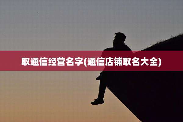 取通信经营名字(通信店铺取名大全)