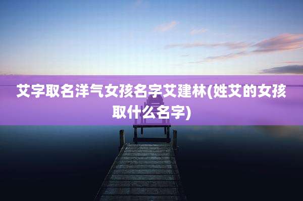 艾字取名洋气女孩名字艾建林(姓艾的女孩取什么名字)