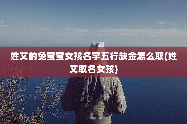 姓艾的兔宝宝女孩名字五行缺金怎么取(姓艾取名女孩)