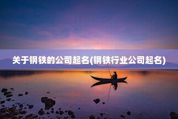 关于钢铁的公司起名(钢铁行业公司起名)