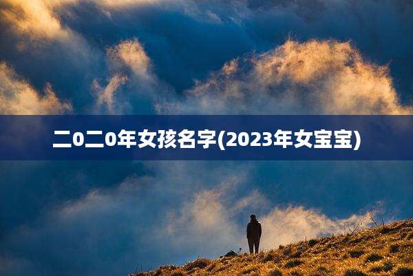 二0二0年女孩名字(2023年女宝宝)