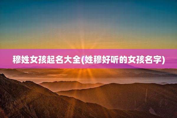 穆姓女孩起名大全(姓穆好听的女孩名字)