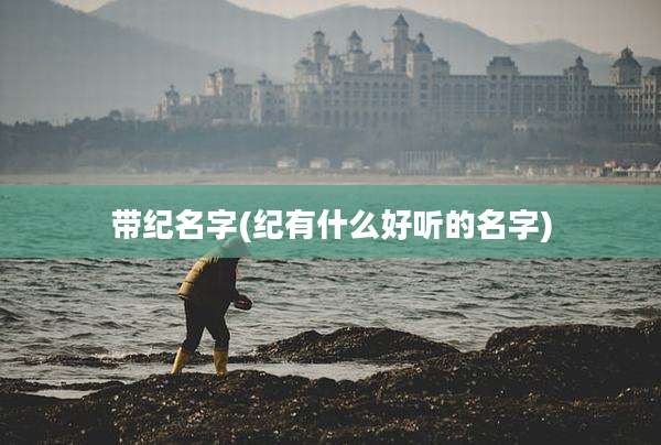 带纪名字(纪有什么好听的名字)