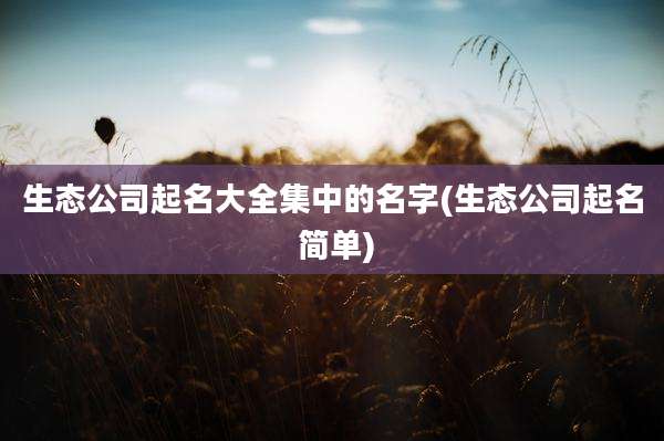 生态公司起名大全集中的名字(生态公司起名 简单)
