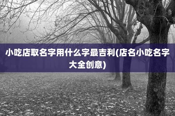 小吃店取名字用什么字最吉利(店名小吃名字大全创意)