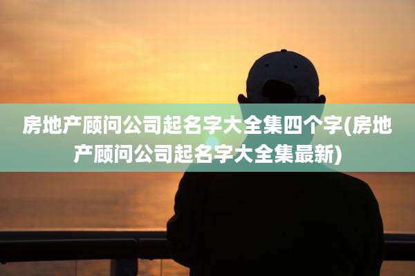 房地产顾问公司起名字大全集四个字(房地产顾问公司起名字大全集最新)