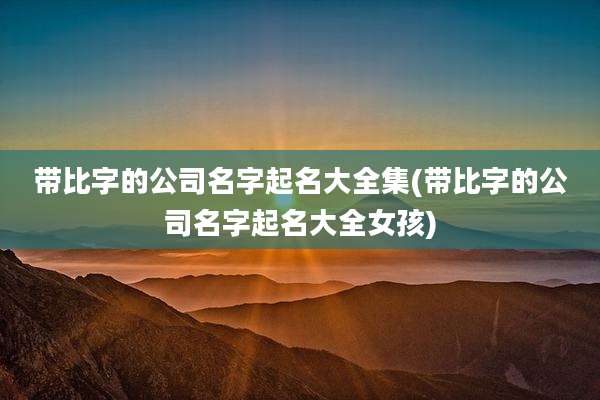 带比字的公司名字起名大全集(带比字的公司名字起名大全女孩)