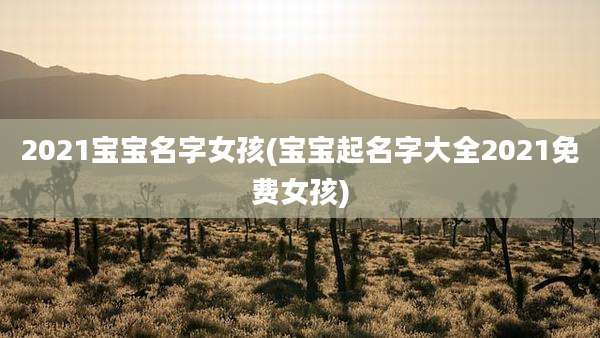 2021宝宝名字女孩(宝宝起名字大全2021免费女孩)