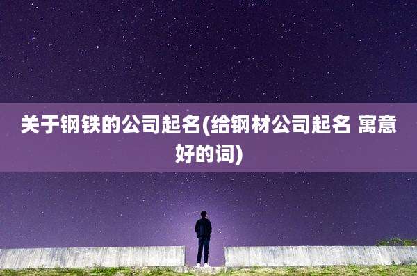 关于钢铁的公司起名(给钢材公司起名 寓意好的词)